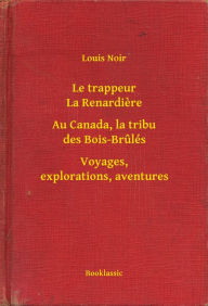 Title: Le trappeur La Renardiere - Au Canada, la tribu des Bois-Brulés - Voyages, explorations, aventures, Author: Louis Noir