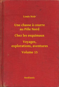 Title: Une chasse a courre au Pôle Nord - Chez les esquimaux - Voyages, explorations, aventures - Volume 15, Author: Louis Noir