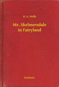 Title: Mr. Skelmersdale in Fairyland, Author: H. G. Wells