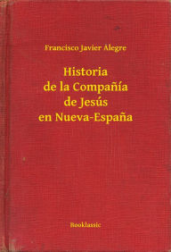 Title: Historia de la Companía de Jesús en Nueva-Espana, Author: Francisco Javier Alegre