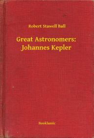 Title: Great Astronomers: Johannes Kepler, Author: Robert Stawell Ball