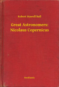 Title: Great Astronomers: Nicolaus Copernicus, Author: Robert Stawell Ball