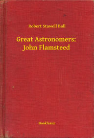 Title: Great Astronomers: John Flamsteed, Author: Robert Stawell Ball