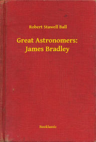 Title: Great Astronomers: James Bradley, Author: Robert Stawell Ball
