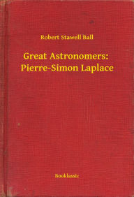 Title: Great Astronomers: Pierre-Simon Laplace, Author: Robert Stawell Ball