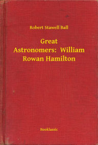 Title: Great Astronomers: William Rowan Hamilton, Author: Robert Stawell Ball