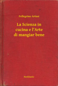Title: La Scienza in cucina e l'Arte di mangiar bene, Author: Pellegrino Artusi
