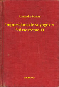 Title: Impressions de voyage en Suisse (tome 1), Author: Alexandre Dumas