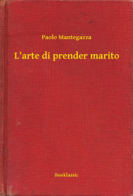 Title: L'arte di prender marito, Author: Paolo Mantegazza