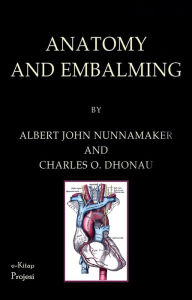 Title: Anatomy and Embalming: A Treatise on the Science and Art of Embalming, the Latest and Most Successful Methods of Treatment and the General Anatomy Relating to This Subject, Author: Albert John Nunnamaker
