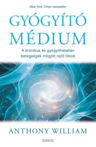 Title: Gyógyító médium - A krónikus és gyógyíthatatlan betegségek mögött rejlő titkok és a gyógyulás lehetőségei, Author: Anthony William