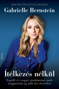 Title: Ítélkezés nélkül: Engedd el a negatív gondolatokat, amik meggátolnak egy jobb élet elérésében, Author: Gabrielle Bernstein