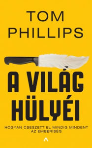 Title: A világ hülyéi: Avagy hogyan cseszett el mindig mindent az emberiség, Author: Tom Phillips