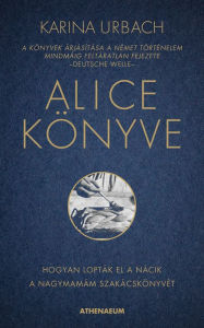 Title: Alice könyve: Hogyan lopták el a nácik a nagymamám szakácskönyvét, Author: Karina Urbach