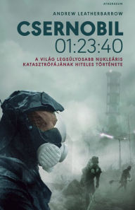 Title: Csernobil 01:23:40: A világ legsúlyosabb nukleáris katasztrófájának hiteles története, Author: Andrew Leatherbarrow