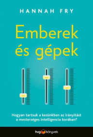 Title: Emberek és gépek: Hogyan tartsuk a kezünkben az irányítást a mesterséges intelligencia korában?, Author: Hannah Fry