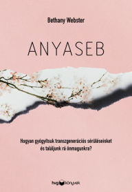 Title: Anyaseb: Hogyan gyógyítsuk meg transzgenerációs sebeinket és találjunk rá önmagunkra?, Author: Bethany Webster