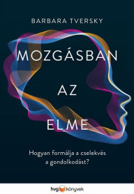 Title: Mozgásban az elme: Hogyan formálja a cselekvés a gondolkodást?, Author: Barbara Tversky