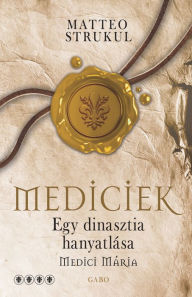 Title: Egy dinasztia hanyatlása: Medici Mária, Author: Matteo Strukul