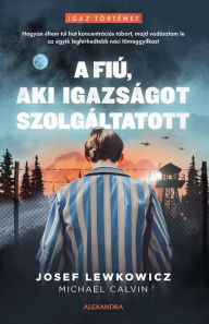 Title: A fiú, aki igazságot szolgáltatott: Hogyan éltem túl hat koncentrációs tábort, majd vadásztam le az egyik leghírhedtebb náci tömeggyilkost, Author: Josef Lewkowicz