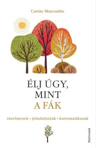 Title: Élj úgy, mint a fák!: Türelmesek, jóindulatúak, karizmatikusak, Author: Carine Marcombe