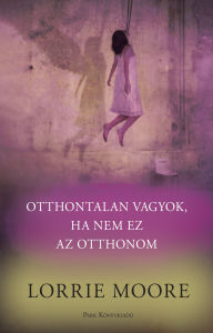 Title: Otthontalan vagyok, ha nem ez az otthonom, Author: Lorrie Moore