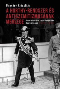 Title: A Horthy-rendszer és antiszemitizmusának mérlege: Diszkrimináció és társadalompolitika Magyarországon, 1919-1944, Author: Ungváry Krisztián
