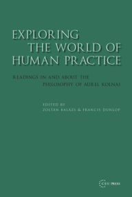 Title: Exploring the World of Human Practice: Readings in and about the Philosophy of Aurel Kolnai, Author: Zolt n Bal zs