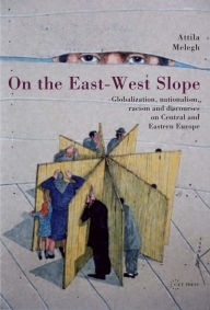 Title: On the East-West Slope: Globalization, Nationalism, Racism and Discourses on Central and Eastern Europe, Author: Attila Melegh