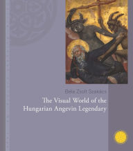 Title: The Visual world of the Hungarian Angevin Legendary, Author: Bela Zsolt Szakacs