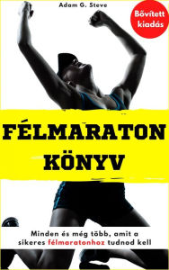 Title: Félmaraton könyv: Minden és még több, amit a sikeres félmaratonhoz tudnod kell, Author: Adam G. Steve