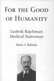 Title: For the Good of Humanity: Ludwik Rajchman, Medical Statesman, Author: Marta A. Balinska