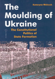 Title: Moulding of Ukraine: The Constitutional Politics of State Formation, Author: Kataryna Wolczuk