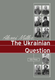 Title: Ukrainian Question: Russian Empire and Nationalism in the 19th Century, Author: Alexei Miller