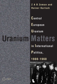 Title: Uranium Matters: Central European Uranium in International Politics, 1900-1960, Author: Zbynek Zeman