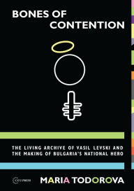 Title: Bones of Contention: The Living Archive of Vasil Levski and the Making of Bulgaria's National Hero, Author: Maria N. Todorova