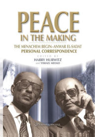 Title: Peace in the Making: The Menachem Begin-Anwar Sadat Personal Correspondence, Author: Yisrael Medad