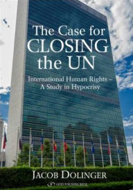 Title: The Case for Closing the U.N: International Human Rights - A Study in Hypocrisy, Author: Jacob Dollinger