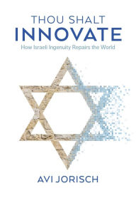 Title: Thou Shalt Innovate: How Israeli Ingenuity Repairs the World, Author: Avi Jorisch