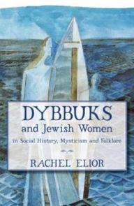 Title: Dybbuks and Jewish Women in Social History, Mysticism and Folklore, Author: Rachel Elior