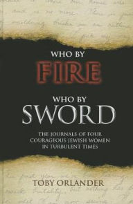 Title: Who by Fire Who by Sword: The Journals of Four Courageous Jewish Women in Turbulent Times, Author: Toby Orlander