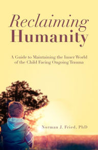 Title: Reclaiming Humanity: A Guide to Maintaining the Inner World of the Child Facing Ongoing Trauma, Author: Norman J. Fried PhD