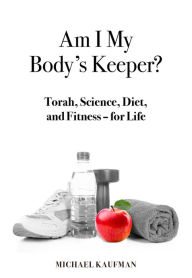 Title: Am I My Body's Keeper?: Torah, Science, Diet and Fitness -- for Life, Author: Michael Kaufman