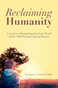 Title: Reclaiming Humanity: A Guide to Maintaining the Inner World of the Child Facing Ongoing Trauma, Author: Norman J. Fried