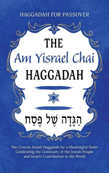 Haggadah for Passover - The Am Yisrael Chai Haggadah: The Concise Israeli Haggadah for a Meaningful Seder Celebrating the Continuity of the Jewish People and Israel's Contribution to the World
