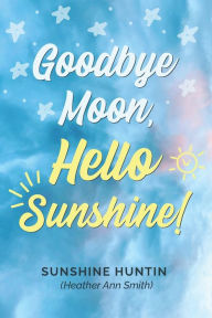 Title: Goodbye Moon, Hello Sunshine!, A collection of poetry by Sunshine Huntin, Author: Sunshine Huntin