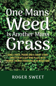 Title: One Mans Weed Is Another Mans Grass, Song lyrics, poems and a short story written by a guy who plays with words the way toddlers play with food, Author: Roger Sweet