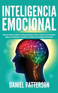 Title: Inteligencia Emocional: Maneras Fáciles de Mejorar tu Autoconocimiento, Tomar el Control de tus Emociones, Mejorar tus Relaciones y Garantizar el Dominio de la Inteligencia Emocional., Author: Daniel Patterson