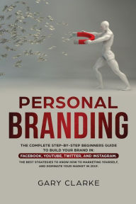 Title: Personal Branding: The Complete Step-by-Step Beginners Guide to Build Your Brand in: Facebook, YouTube, Twitter, and Instagram. The Best Strategies to Know How to Marketing Yourself, and Dominate Your Market ., Author: Gary Clarke