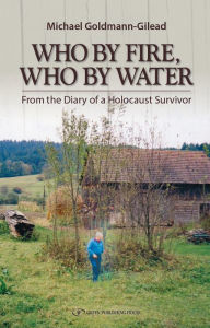 Title: Who by Fire, Who by Water: From the Diary of a Holocaust Survivor, Author: Michael Goldman-Gilead